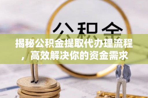 盂县揭秘公积金提取代办理流程，高效解决你的资金需求