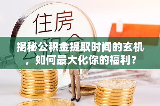 盂县揭秘公积金提取时间的玄机，如何最大化你的福利？