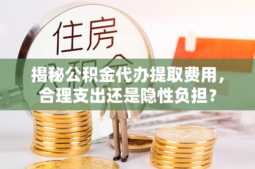 盂县揭秘公积金代办提取费用，合理支出还是隐性负担？