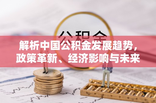 盂县解析中国公积金发展趋势，政策革新、经济影响与未来展望