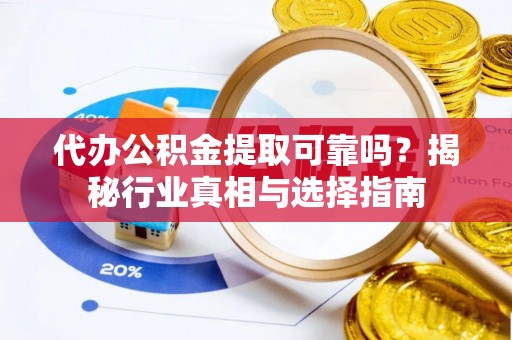 盂县代办公积金提取可靠吗？揭秘行业真相与选择指南