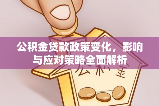 盂县公积金贷款政策变化，影响与应对策略全面解析