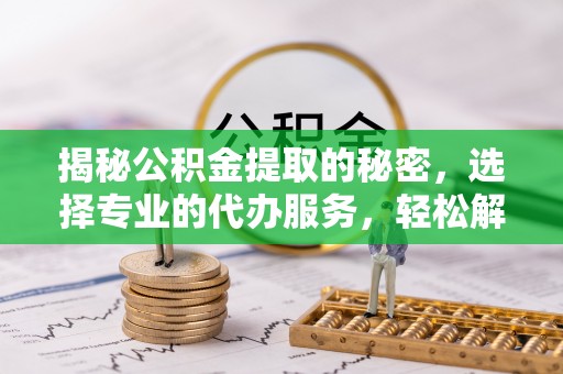 盂县揭秘公积金提取的秘密，选择专业的代办服务，轻松解决你的难题