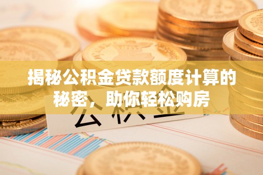 盂县揭秘公积金贷款额度计算的秘密，助你轻松购房