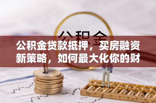 盂县公积金贷款抵押，买房融资新策略，如何最大化你的财务自由