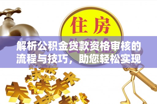 盂县解析公积金贷款资格审核的流程与技巧，助您轻松实现购房梦
