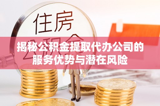 盂县揭秘公积金提取代办公司的服务优势与潜在风险