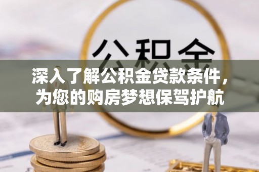 盂县深入了解公积金贷款条件，为您的购房梦想保驾护航