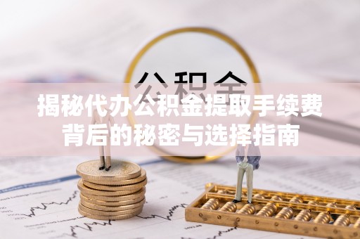 盂县揭秘代办公积金提取手续费背后的秘密与选择指南