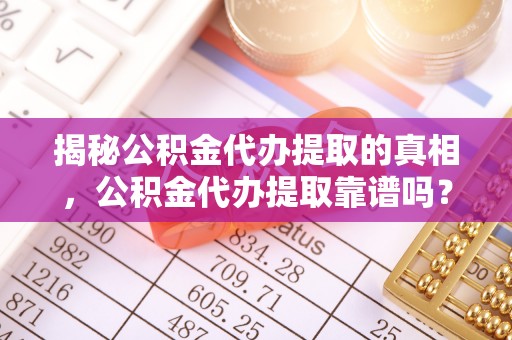盂县揭秘公积金代办提取的真相，公积金代办提取靠谱吗？你需要知道这些关键点