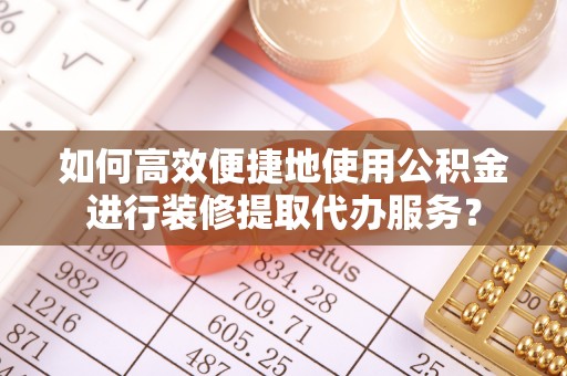 盂县如何高效便捷地使用公积金进行装修提取代办服务？