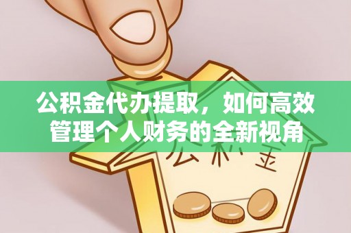 盂县公积金代办提取，如何高效管理个人财务的全新视角