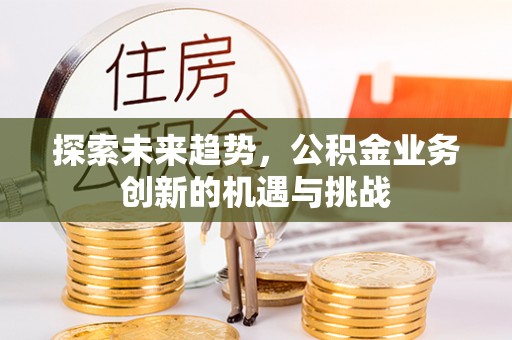 盂县探索未来趋势，公积金业务创新的机遇与挑战