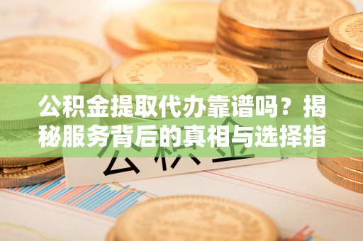 盂县公积金提取代办靠谱吗？揭秘服务背后的真相与选择指南