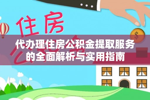 盂县代办理住房公积金提取服务的全面解析与实用指南
