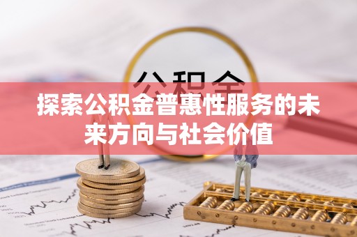 盂县探索公积金普惠性服务的未来方向与社会价值