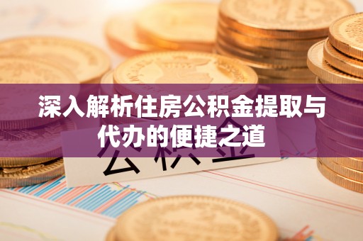 盂县深入解析住房公积金提取与代办的便捷之道