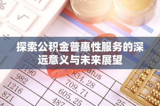 盂县探索公积金普惠性服务的深远意义与未来展望