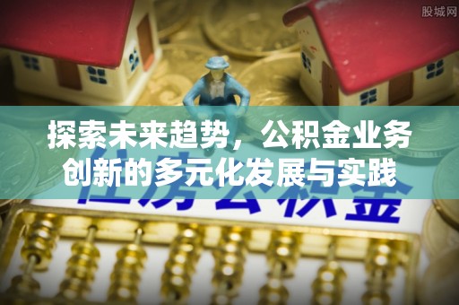 盂县探索未来趋势，公积金业务创新的多元化发展与实践