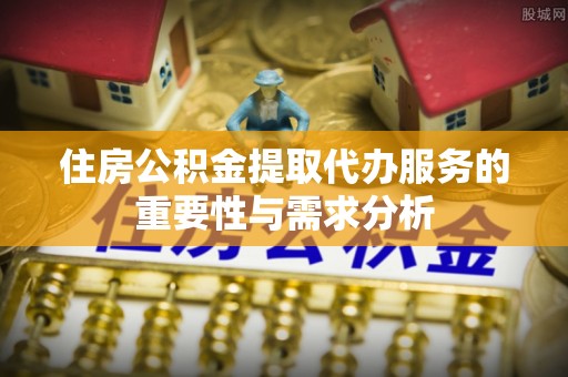 盂县住房公积金提取代办服务的重要性与需求分析