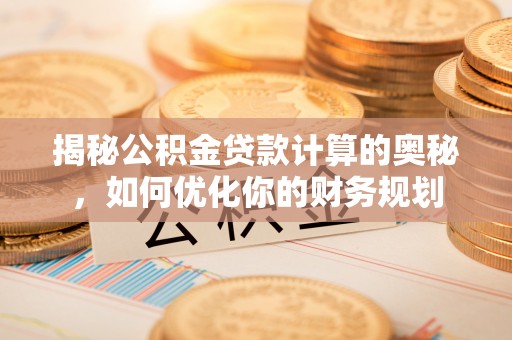 盂县揭秘公积金贷款计算的奥秘，如何优化你的财务规划