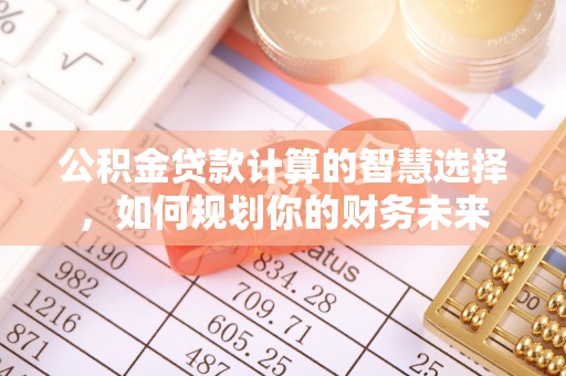 盂县公积金贷款计算的智慧选择，如何规划你的财务未来