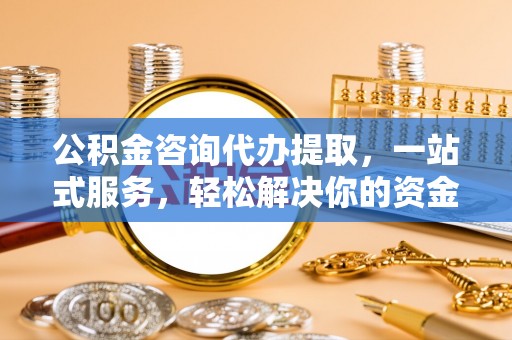 盂县公积金咨询代办提取，一站式服务，轻松解决你的资金难题