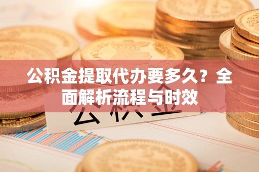 盂县公积金提取代办要多久？全面解析流程与时效