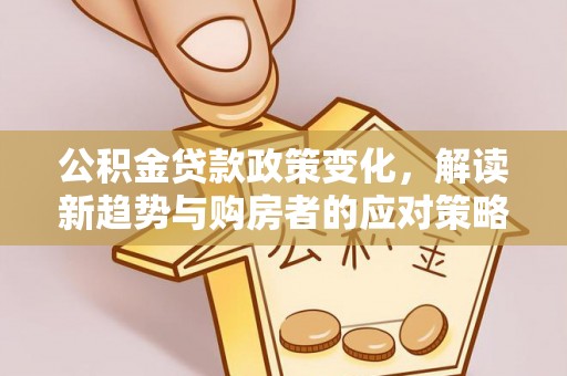 盂县公积金贷款政策变化，解读新趋势与购房者的应对策略