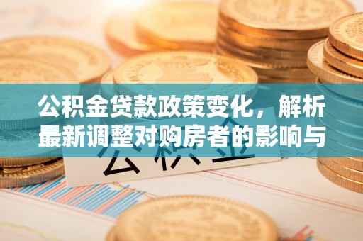 盂县公积金贷款政策变化，解析最新调整对购房者的影响与机遇