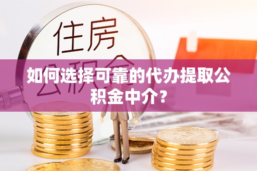 盂县如何选择可靠的代办提取公积金中介？