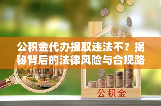 盂县公积金代办提取违法不？揭秘背后的法律风险与合规路径