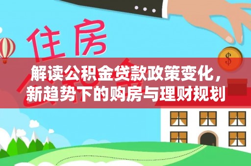 盂县解读公积金贷款政策变化，新趋势下的购房与理财规划