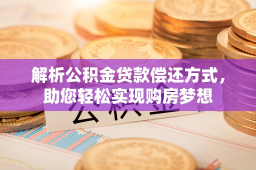 盂县解析公积金贷款偿还方式，助您轻松实现购房梦想
