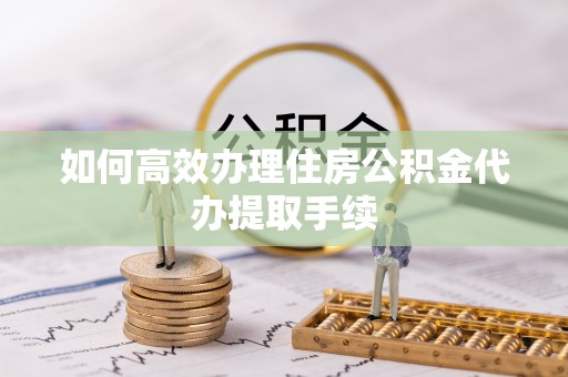 盂县如何高效办理住房公积金代办提取手续