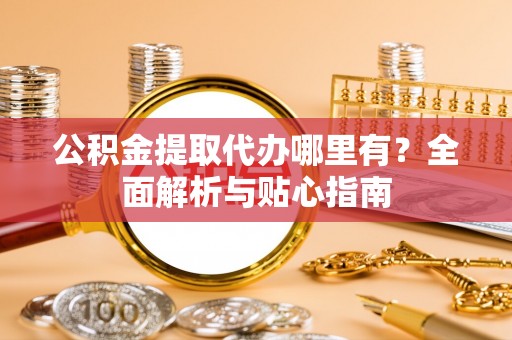 盂县公积金提取代办哪里有？全面解析与贴心指南