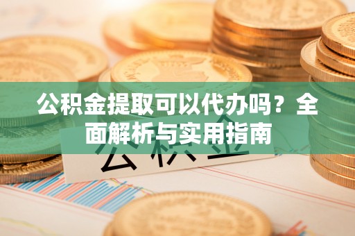 盂县公积金提取可以代办吗？全面解析与实用指南