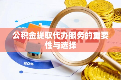 盂县公积金提取代办服务的重要性与选择