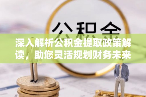 盂县深入解析公积金提取政策解读，助您灵活规划财务未来
