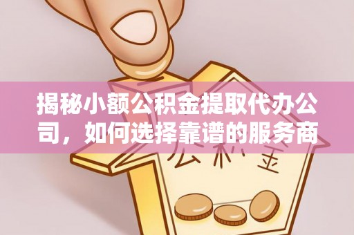 盂县揭秘小额公积金提取代办公司，如何选择靠谱的服务商？