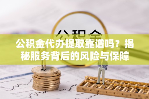 盂县公积金代办提取靠谱吗？揭秘服务背后的风险与保障