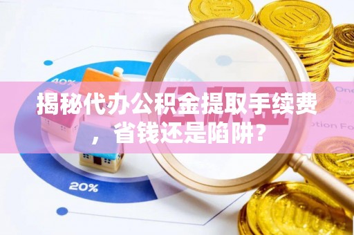 盂县揭秘代办公积金提取手续费，省钱还是陷阱？