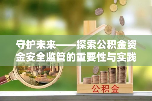 盂县守护未来——探索公积金资金安全监管的重要性与实践路径