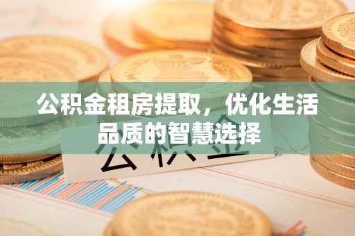 盂县公积金租房提取，优化生活品质的智慧选择