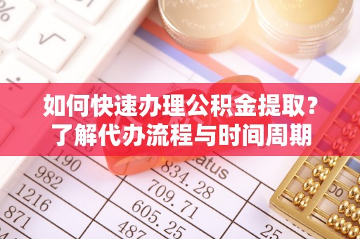 盂县如何快速办理公积金提取？了解代办流程与时间周期
