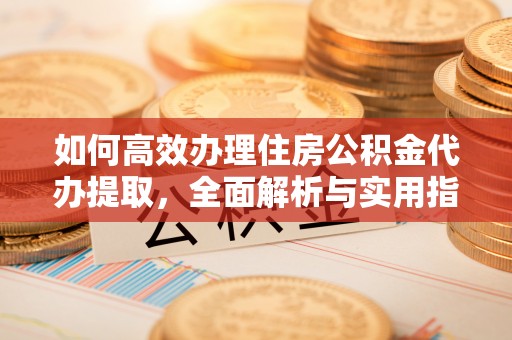 盂县如何高效办理住房公积金代办提取，全面解析与实用指南