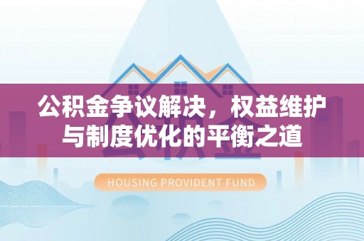 盂县公积金争议解决，权益维护与制度优化的平衡之道