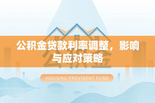 盂县公积金贷款利率调整，影响与应对策略