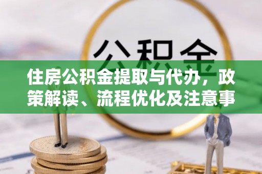 盂县住房公积金提取与代办，政策解读、流程优化及注意事项