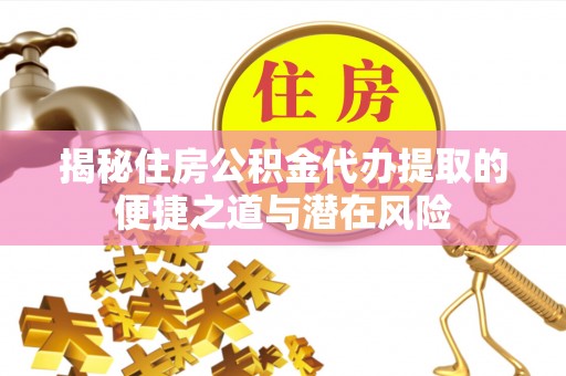 盂县揭秘住房公积金代办提取的便捷之道与潜在风险